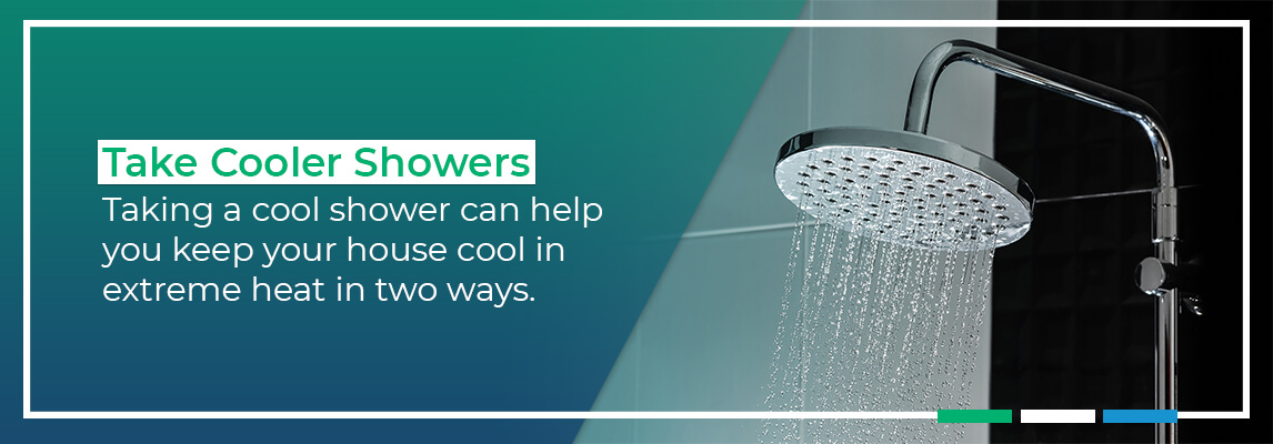 Take Cooler Showers: Taking a cool shower can help you keep your house cool in extreme heat in two ways.